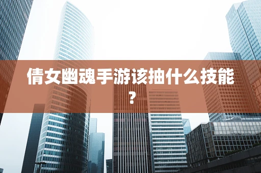 倩女幽魂手游该抽什么技能？