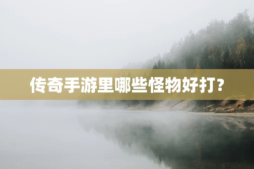 传奇手游里哪些怪物好打？