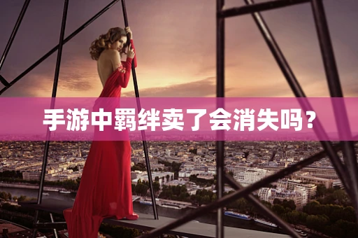 手游中羁绊卖了会消失吗？