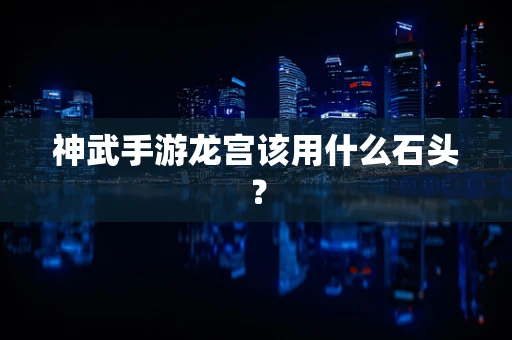 神武手游龙宫该用什么石头？