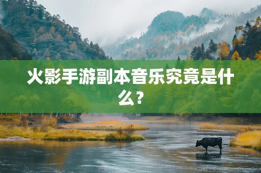 火影手游副本音乐究竟是什么？