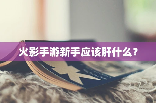 火影手游新手应该肝什么？
