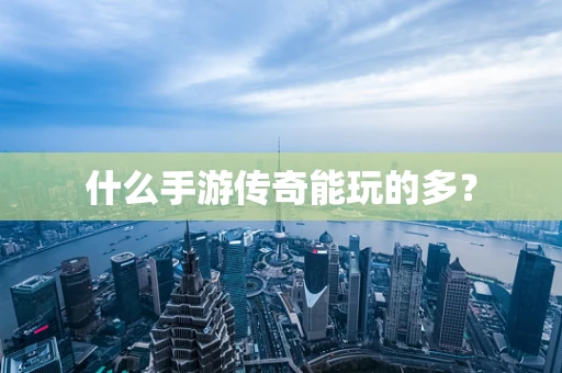 什么手游传奇能玩的多？
