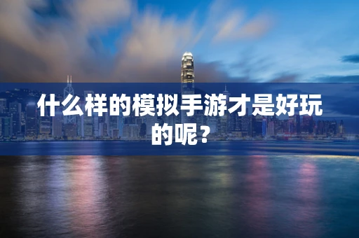 什么样的模拟手游才是好玩的呢？