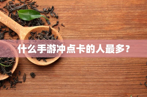 什么手游冲点卡的人最多？