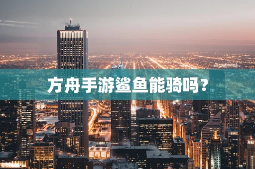方舟手游鲨鱼能骑吗？