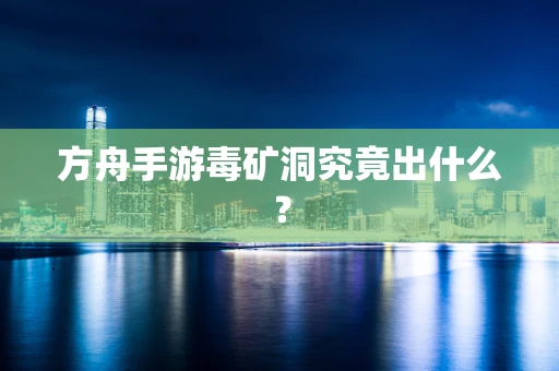 方舟手游毒矿洞究竟出什么？