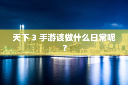 天下 3 手游该做什么日常呢？