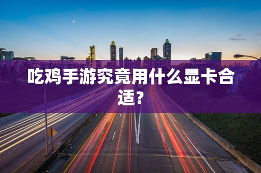 吃鸡手游究竟用什么显卡合适？