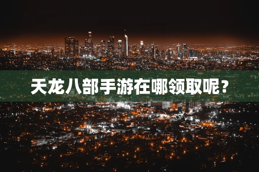 天龙八部手游在哪领取呢？