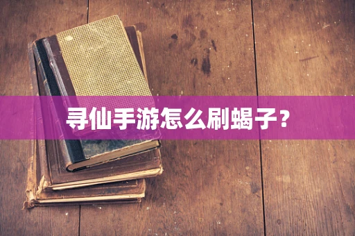 寻仙手游怎么刷蝎子？