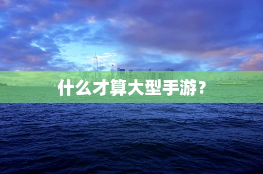 什么才算大型手游？