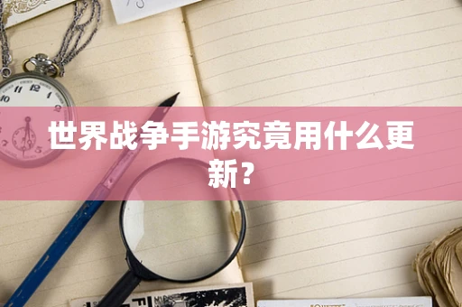 世界战争手游究竟用什么更新？