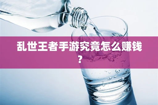 乱世王者手游究竟怎么赚钱？
