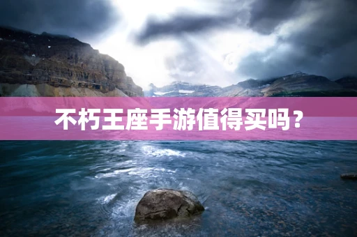 不朽王座手游值得买吗？