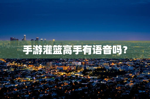 手游灌篮高手有语音吗？