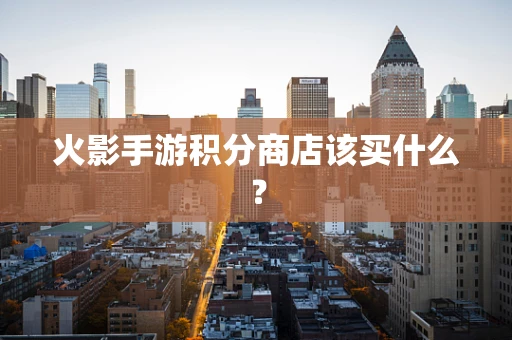火影手游积分商店该买什么？