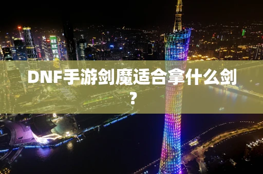 DNF手游剑魔适合拿什么剑？