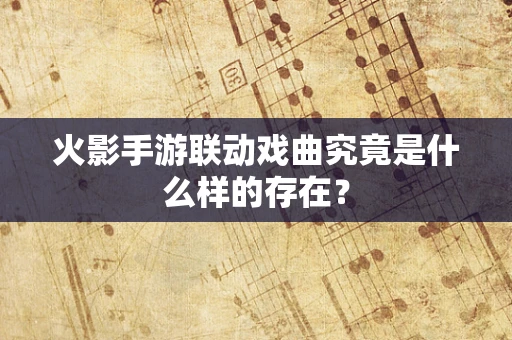 火影手游联动戏曲究竟是什么样的存在？