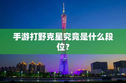 手游打野克星究竟是什么段位？