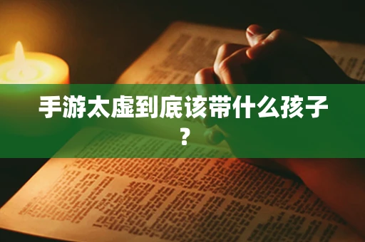 手游太虚到底该带什么孩子？