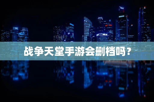 战争天堂手游会删档吗？