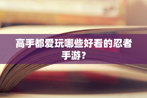 高手都爱玩哪些好看的忍者手游？
