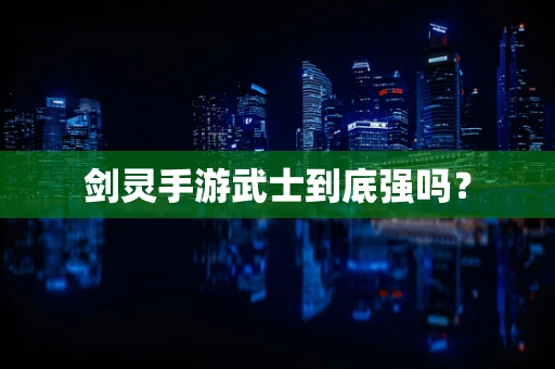 剑灵手游武士到底强吗？