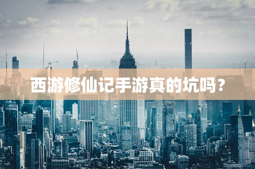 西游修仙记手游真的坑吗？