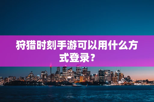 狩猎时刻手游可以用什么方式登录？