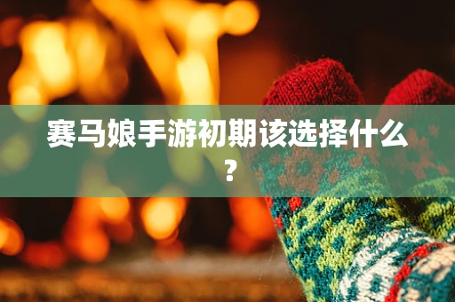 赛马娘手游初期该选择什么？
