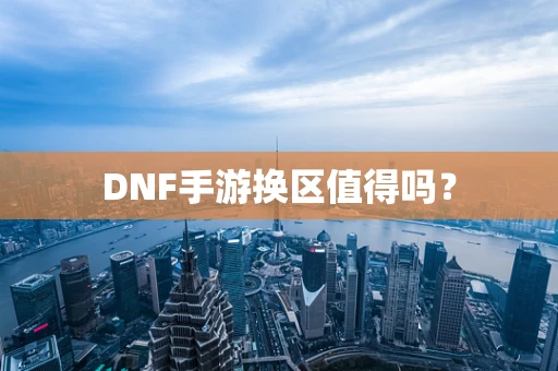 DNF手游换区值得吗？