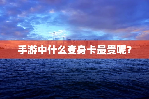 手游中什么变身卡最贵呢？