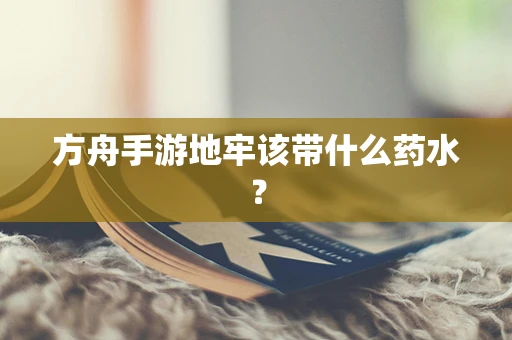 方舟手游地牢该带什么药水？
