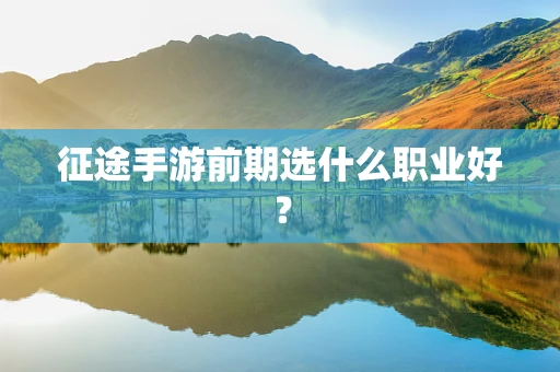 征途手游前期选什么职业好？