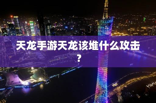 天龙手游天龙该堆什么攻击？