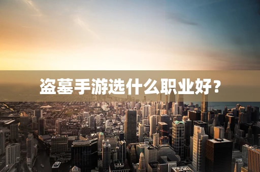 盗墓手游选什么职业好？