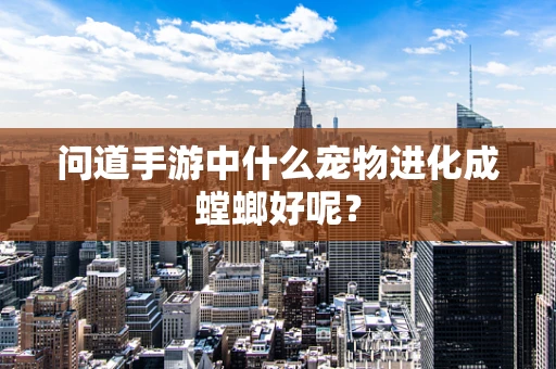 问道手游中什么宠物进化成螳螂好呢？