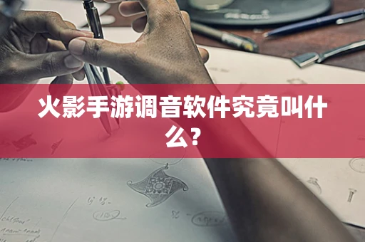 火影手游调音软件究竟叫什么？