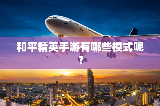 和平精英手游有哪些模式呢？