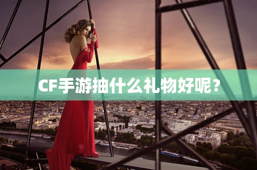 CF手游抽什么礼物好呢？