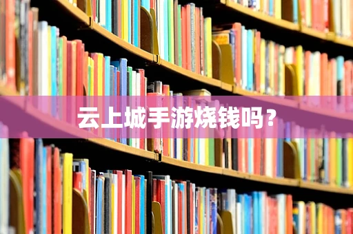 云上城手游烧钱吗？