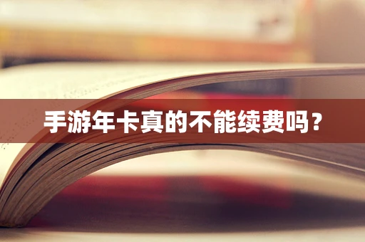 手游年卡真的不能续费吗？