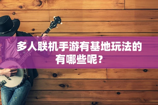 多人联机手游有基地玩法的有哪些呢？