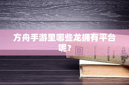 方舟手游里哪些龙拥有平台呢？