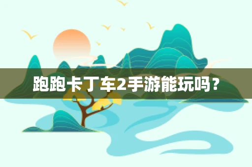 跑跑卡丁车2手游能玩吗？