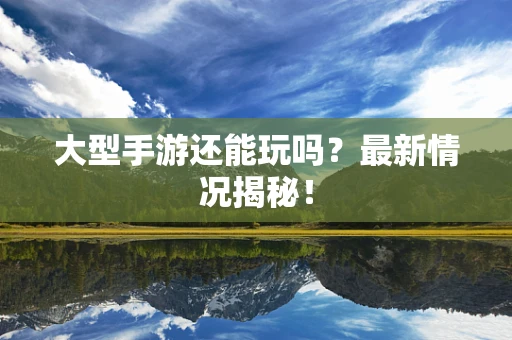 大型手游还能玩吗？最新情况揭秘！