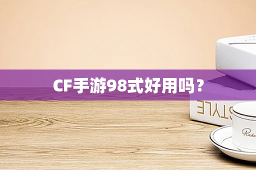 CF手游98式好用吗？