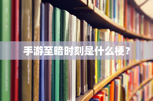 手游至暗时刻是什么梗？