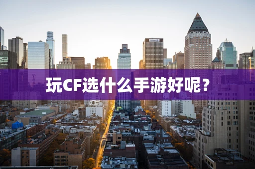 玩CF选什么手游好呢？